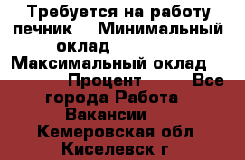 Требуется на работу печник. › Минимальный оклад ­ 47 900 › Максимальный оклад ­ 190 000 › Процент ­ 25 - Все города Работа » Вакансии   . Кемеровская обл.,Киселевск г.